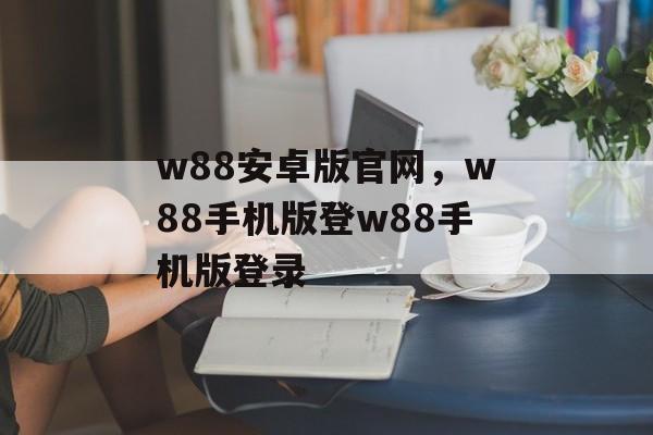 w88安卓版官网，w88手机版登w88手机版登录